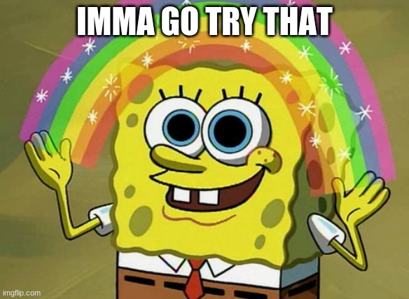Imagination Spongebob Meme | IMMA GO TRY THAT | image tagged in memes,imagination spongebob | made w/ Imgflip meme maker