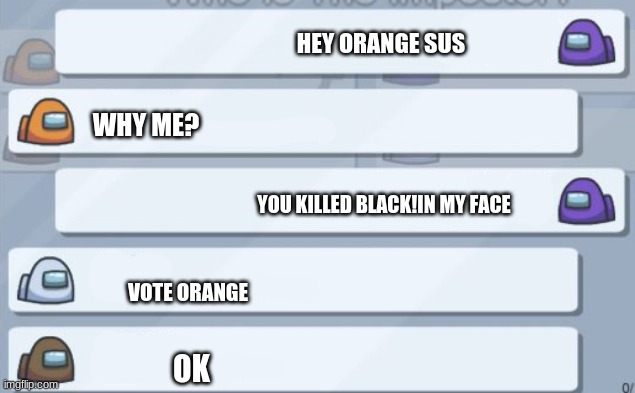 among us chat | HEY ORANGE SUS; WHY ME? YOU KILLED BLACK!IN MY FACE; VOTE ORANGE; OK | image tagged in among us chat | made w/ Imgflip meme maker