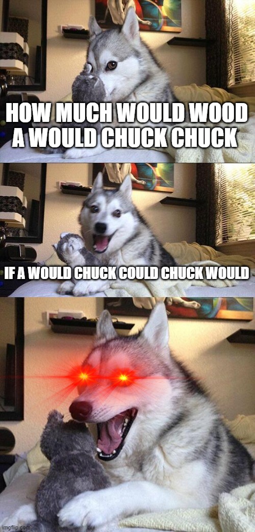 Bad Pun Dog Meme | HOW MUCH WOULD WOOD A WOULD CHUCK CHUCK; IF A WOULD CHUCK COULD CHUCK WOULD | image tagged in memes,bad pun dog | made w/ Imgflip meme maker