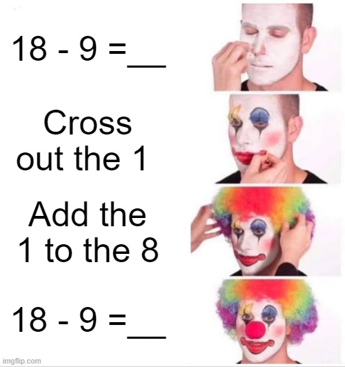 Clown Applying Makeup | 18 - 9 =__; Cross out the 1; Add the 1 to the 8; 18 - 9 =__ | image tagged in memes,clown applying makeup | made w/ Imgflip meme maker