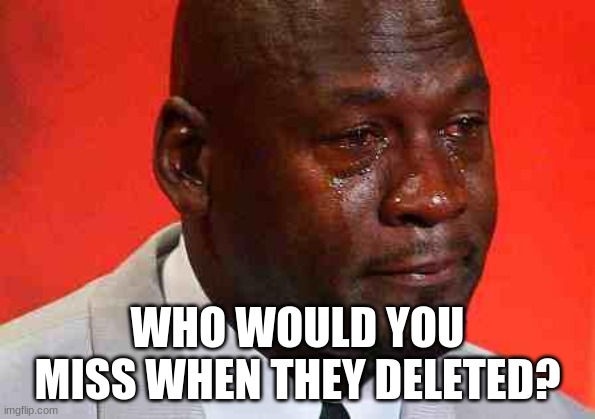crying michael jordan | WHO WOULD YOU MISS WHEN THEY DELETED? | image tagged in crying michael jordan | made w/ Imgflip meme maker
