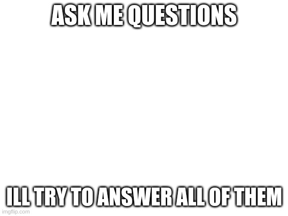 Blank White Template | ASK ME QUESTIONS; ILL TRY TO ANSWER ALL OF THEM | image tagged in blank white template | made w/ Imgflip meme maker