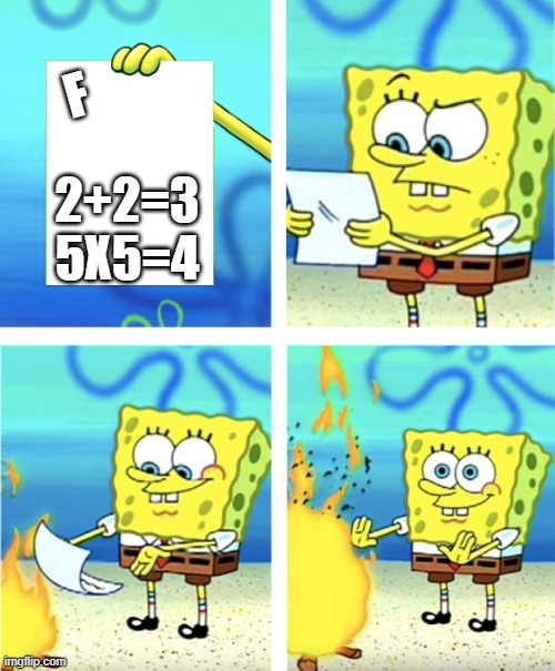 Spongebob Burning Paper | F; 2+2=3
5X5=4 | image tagged in spongebob burning paper | made w/ Imgflip meme maker