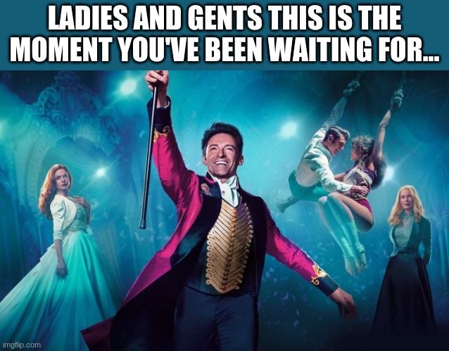 The greatest show from the greatest showman :> | LADIES AND GENTS THIS IS THE MOMENT YOU'VE BEEN WAITING FOR... | image tagged in greatest showman | made w/ Imgflip meme maker