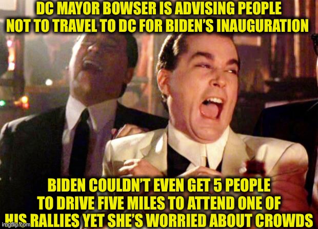 It was going to be a ghost town either way | DC MAYOR BOWSER IS ADVISING PEOPLE NOT TO TRAVEL TO DC FOR BIDEN’S INAUGURATION; BIDEN COULDN’T EVEN GET 5 PEOPLE TO DRIVE FIVE MILES TO ATTEND ONE OF HIS RALLIES YET SHE’S WORRIED ABOUT CROWDS | image tagged in goodfellas laugh,joe biden,inauguration,washington dc,democrats | made w/ Imgflip meme maker