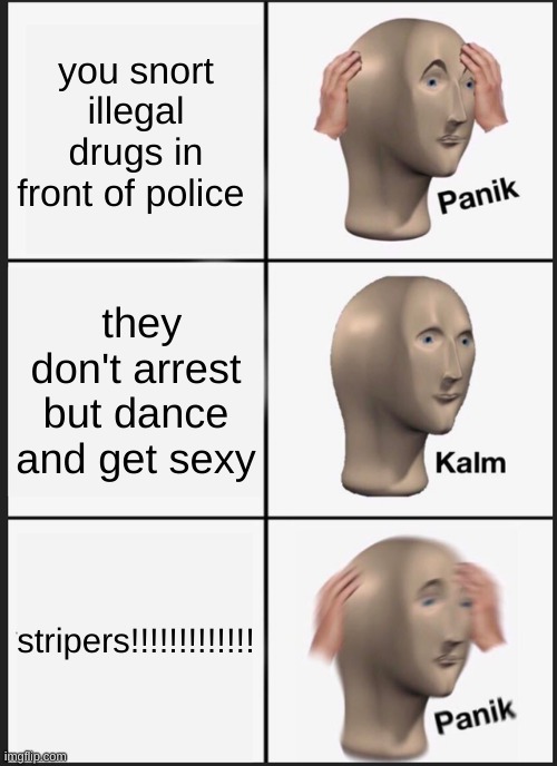 Panik Kalm Panik | you snort illegal drugs in front of police; they don't arrest but dance and get sexy; stripers!!!!!!!!!!!!! | image tagged in memes,panik kalm panik | made w/ Imgflip meme maker