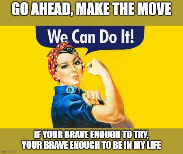 brave enough to be in my life | GO AHEAD, MAKE THE MOVE; IF YOUR BRAVE ENOUGH TO TRY, YOUR BRAVE ENOUGH TO BE IN MY LIFE | image tagged in make the first move,brave,in my life,brave enough to be in my life | made w/ Imgflip meme maker