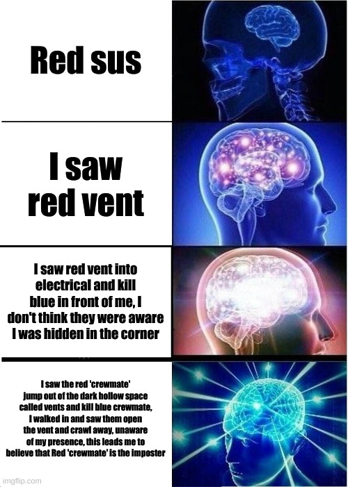 Sus much? | Red sus; I saw red vent; I saw red vent into electrical and kill blue in front of me, I don't think they were aware I was hidden in the corner; I saw the red 'crewmate' jump out of the dark hollow space called vents and kill blue crewmate, I walked in and saw them open the vent and crawl away, unaware of my presence, this leads me to believe that Red 'crewmate' is the imposter | image tagged in memes,expanding brain,among us red sus | made w/ Imgflip meme maker