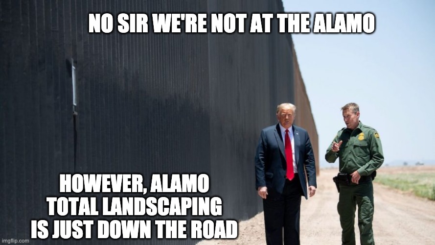 Alamo Total Landscaping | NO SIR WE'RE NOT AT THE ALAMO; HOWEVER, ALAMO TOTAL LANDSCAPING IS JUST DOWN THE ROAD | image tagged in donald trump,alamo | made w/ Imgflip meme maker