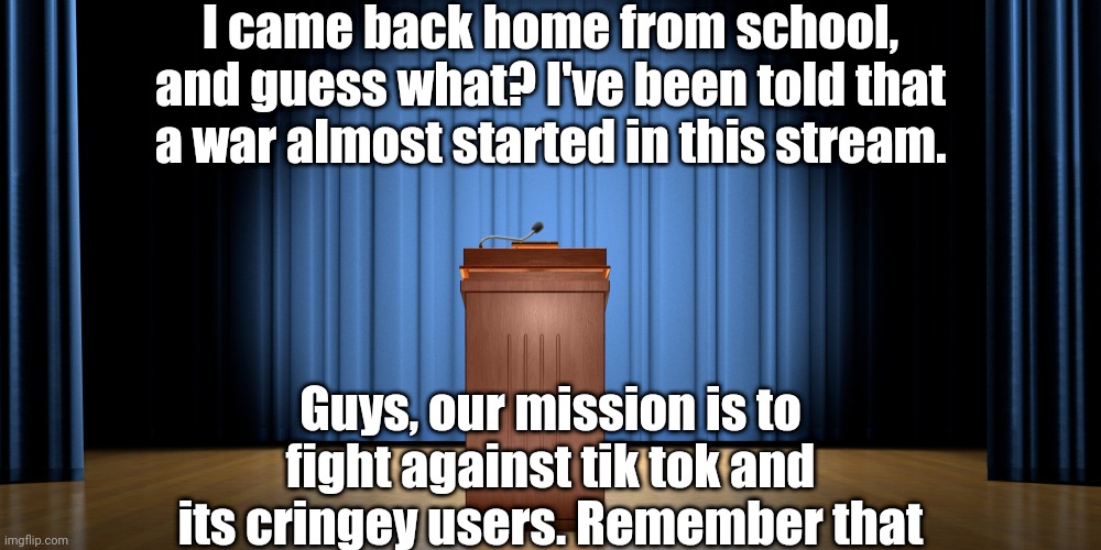 empty podium | I came back home from school, and guess what? I've been told that a war almost started in this stream. Guys, our mission is to fight against tik tok and its cringey users. Remember that | image tagged in empty podium | made w/ Imgflip meme maker