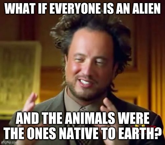 Ancient Aliens Meme | WHAT IF EVERYONE IS AN ALIEN AND THE ANIMALS WERE THE ONES NATIVE TO EARTH? | image tagged in memes,ancient aliens | made w/ Imgflip meme maker