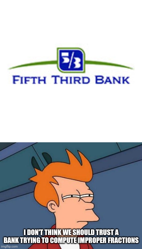Improper fractions cause unwanted results among other issues. Especially when $ is involved. | I DON'T THINK WE SHOULD TRUST A BANK TRYING TO COMPUTE IMPROPER FRACTIONS | image tagged in memes,futurama fry,math,banking,money | made w/ Imgflip meme maker
