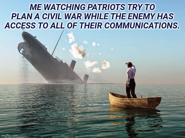 Sinking Ship | ME WATCHING PATRIOTS TRY TO PLAN A CIVIL WAR WHILE THE ENEMY HAS ACCESS TO ALL OF THEIR COMMUNICATIONS. | image tagged in sinking ship | made w/ Imgflip meme maker