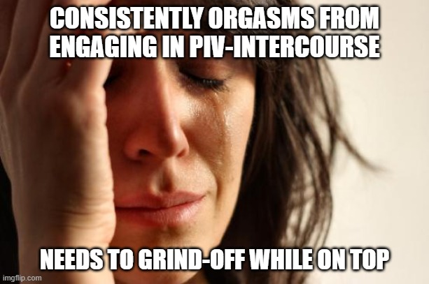 First World Problems Consistently Orgasms PIV Intercourse On Top | CONSISTENTLY ORGASMS FROM ENGAGING IN PIV-INTERCOURSE; NEEDS TO GRIND-OFF WHILE ON TOP | image tagged in memes,first world problems | made w/ Imgflip meme maker