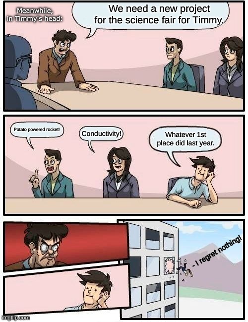 Boardroom Meeting Suggestion Meme | Meanwhile, in Timmy's head:; We need a new project for the science fair for Timmy. Potato powered rocket! Conductivity! Whatever 1st place did last year. - I regret nothing! | image tagged in memes,boardroom meeting suggestion | made w/ Imgflip meme maker