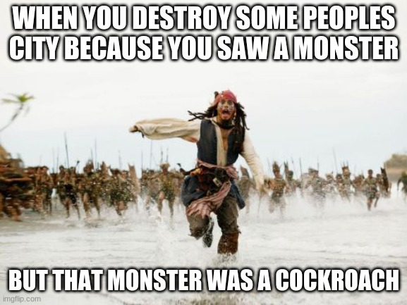 Jack Sparrow Being Chased Meme | WHEN YOU DESTROY SOME PEOPLES CITY BECAUSE YOU SAW A MONSTER; BUT THAT MONSTER WAS A COCKROACH | image tagged in memes,jack sparrow being chased | made w/ Imgflip meme maker