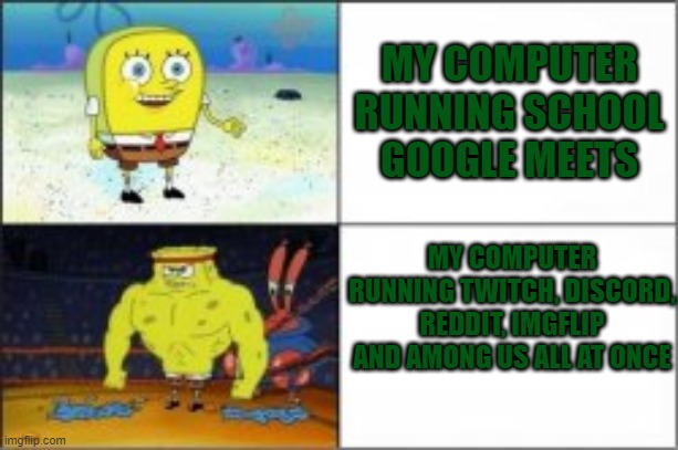 lag is real | MY COMPUTER RUNNING SCHOOL GOOGLE MEETS; MY COMPUTER RUNNING TWITCH, DISCORD, REDDIT, IMGFLIP AND AMONG US ALL AT ONCE | image tagged in spongebob,school | made w/ Imgflip meme maker