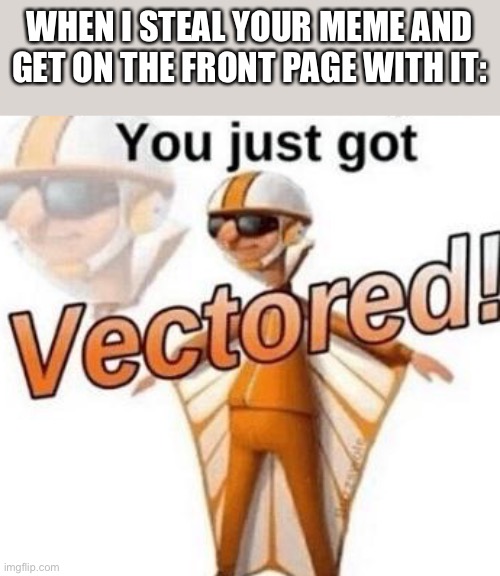 You just got vectored | WHEN I STEAL YOUR MEME AND GET ON THE FRONT PAGE WITH IT: | image tagged in you just got vectored | made w/ Imgflip meme maker