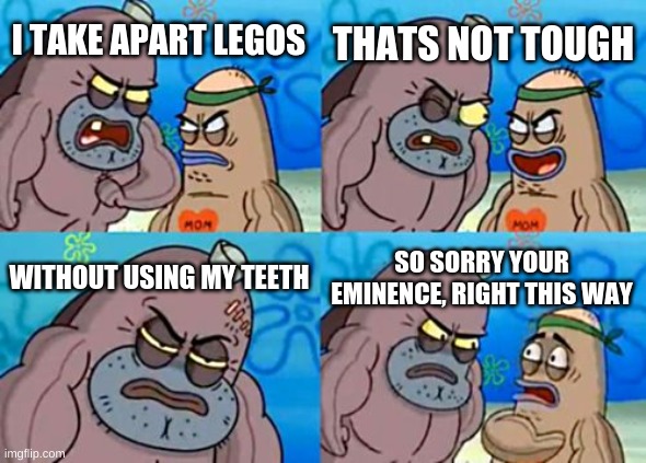 If you like this meme, you might like my other ones too: https://imgflip.com/all/user-images/Kingpancake | THATS NOT TOUGH; I TAKE APART LEGOS; WITHOUT USING MY TEETH; SO SORRY YOUR EMINENCE, RIGHT THIS WAY | image tagged in memes,how tough are you | made w/ Imgflip meme maker