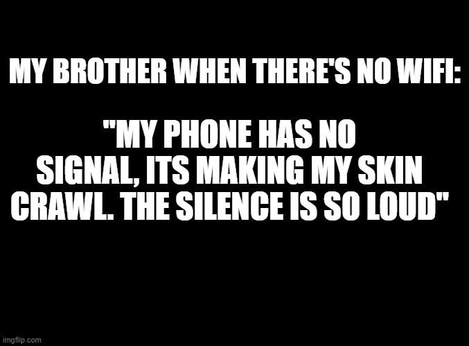 if u know where that quote is from then good job. | MY BROTHER WHEN THERE'S NO WIFI:; "MY PHONE HAS NO SIGNAL, ITS MAKING MY SKIN CRAWL. THE SILENCE IS SO LOUD" | image tagged in blank black | made w/ Imgflip meme maker