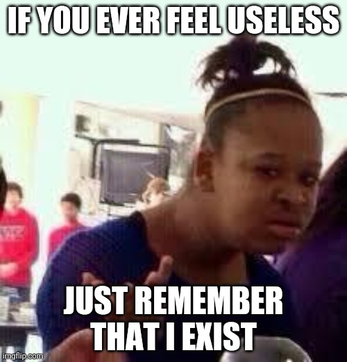 Bruh | IF YOU EVER FEEL USELESS; JUST REMEMBER THAT I EXIST | image tagged in bruh | made w/ Imgflip meme maker