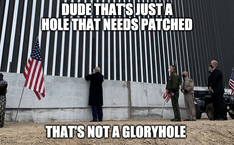Trump Wall | DUDE THAT'S JUST A HOLE THAT NEEDS PATCHED; THAT'S NOT A GLORYHOLE | image tagged in trump wall | made w/ Imgflip meme maker