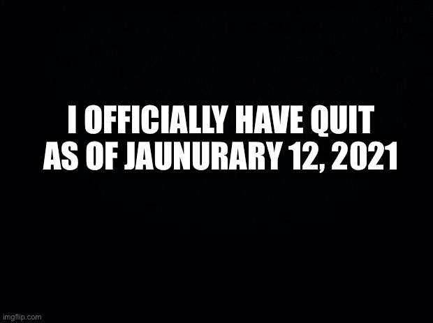 yes im 9 now | I OFFICIALLY HAVE QUIT AS OF JAUNURARY 12, 2021 | made w/ Imgflip meme maker