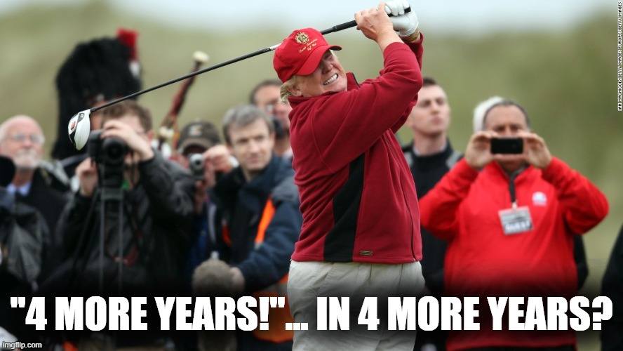 tl;dr ain't gonna happen | "4 MORE YEARS!"... IN 4 MORE YEARS? | image tagged in trump golf fat | made w/ Imgflip meme maker