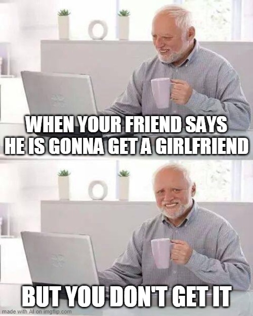 Hide the Pain Harold Meme | WHEN YOUR FRIEND SAYS HE IS GONNA GET A GIRLFRIEND; BUT YOU DON'T GET IT | image tagged in memes,hide the pain harold | made w/ Imgflip meme maker
