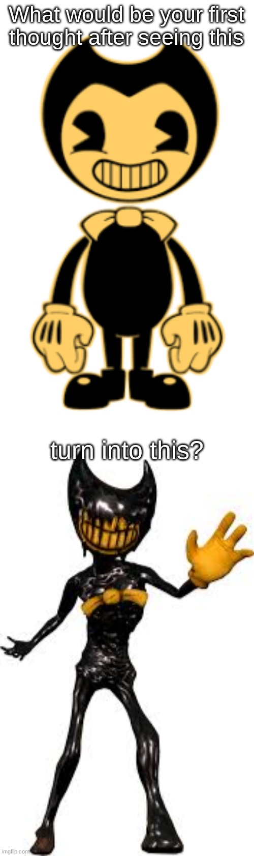What Would Be Your First Thought? #2 | What would be your first thought after seeing this; turn into this? | image tagged in bendy and the ink machine,bendy,ink bendy | made w/ Imgflip meme maker