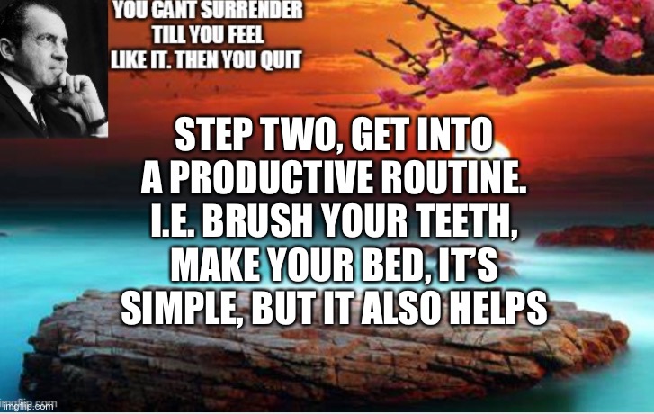 More Tips | STEP TWO, GET INTO A PRODUCTIVE ROUTINE. I.E. BRUSH YOUR TEETH, MAKE YOUR BED, IT’S SIMPLE, BUT IT ALSO HELPS | image tagged in richard,nixon,hot,takez | made w/ Imgflip meme maker