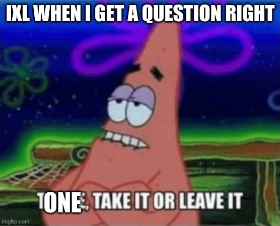 Three, Take it or leave it | IXL WHEN I GET A QUESTION RIGHT; ONE | image tagged in three take it or leave it | made w/ Imgflip meme maker