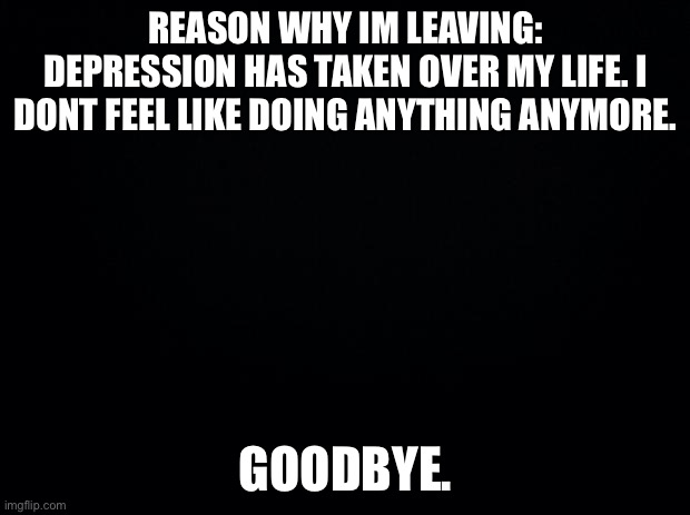 bye. | REASON WHY IM LEAVING: DEPRESSION HAS TAKEN OVER MY LIFE. I DONT FEEL LIKE DOING ANYTHING ANYMORE. GOODBYE. | made w/ Imgflip meme maker