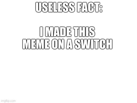 yes, yes i did | USELESS FACT:; I MADE THIS MEME ON A SWITCH | image tagged in blank white template | made w/ Imgflip meme maker