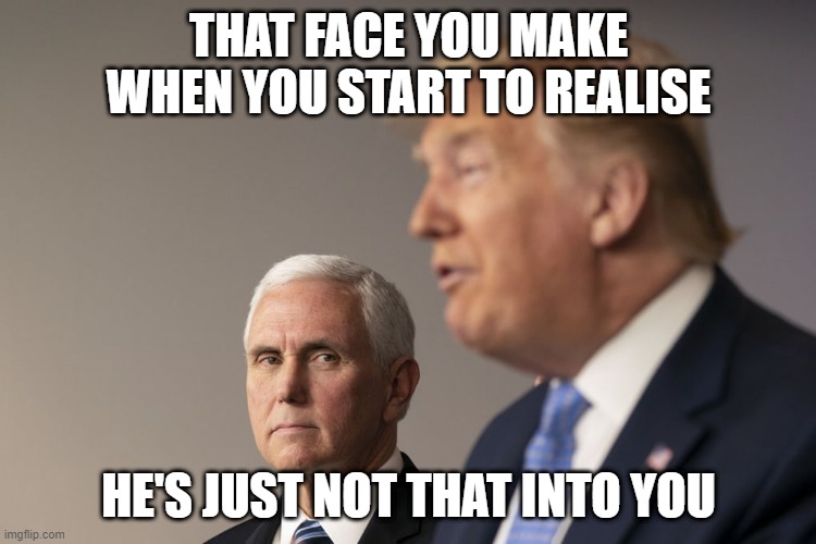He's Not That Into You | THAT FACE YOU MAKE WHEN YOU START TO REALISE; HE'S JUST NOT THAT INTO YOU | image tagged in mike pence,pence,trump,donald trump,boss,that face you make when | made w/ Imgflip meme maker