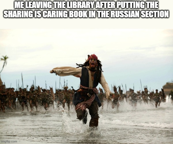 captain jack sparrow running | ME LEAVING THE LIBRARY AFTER PUTTING THE SHARING IS CARING BOOK IN THE RUSSIAN SECTION | image tagged in captain jack sparrow running | made w/ Imgflip meme maker