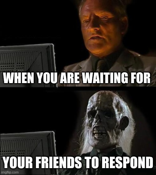 I'll Just Wait Here Meme | WHEN YOU ARE WAITING FOR; YOUR FRIENDS TO RESPOND | image tagged in memes,i'll just wait here | made w/ Imgflip meme maker