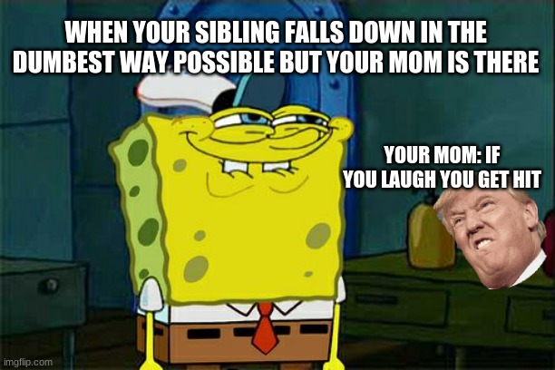 Don't You Squidward | WHEN YOUR SIBLING FALLS DOWN IN THE DUMBEST WAY POSSIBLE BUT YOUR MOM IS THERE; YOUR MOM: IF YOU LAUGH YOU GET HIT | image tagged in memes,don't you squidward | made w/ Imgflip meme maker