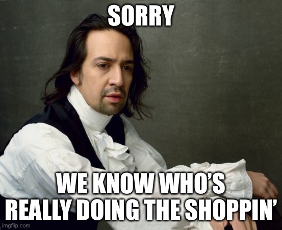 Hamilton write like you're running out of time | SORRY WE KNOW WHO’S REALLY DOING THE SHOPPIN’ | image tagged in hamilton write like you're running out of time | made w/ Imgflip meme maker
