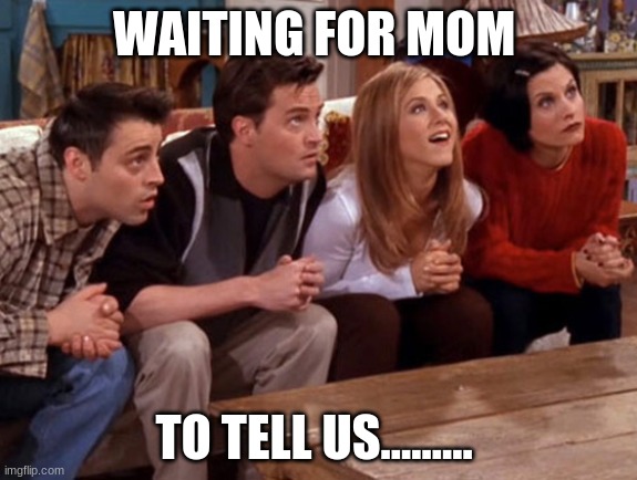 Friends waiting | WAITING FOR MOM; TO TELL US......... | image tagged in friends waiting | made w/ Imgflip meme maker