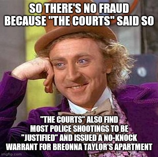 Creepy Condescending Wonka | SO THERE'S NO FRAUD BECAUSE "THE COURTS" SAID SO; "THE COURTS" ALSO FIND MOST POLICE SHOOTINGS TO BE "JUSTIFIED" AND ISSUED A NO-KNOCK WARRANT FOR BREONNA TAYLOR'S APARTMENT | image tagged in memes,creepy condescending wonka | made w/ Imgflip meme maker