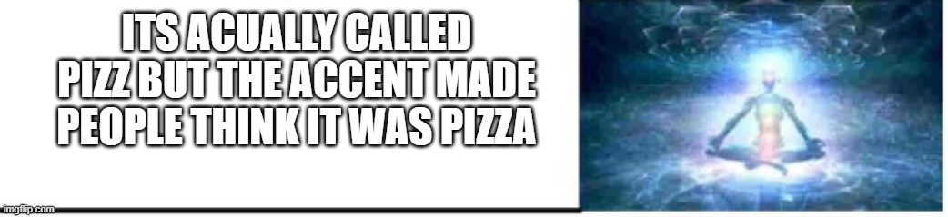 I have awakened | ITS ACUALLY CALLED PIZZ BUT THE ACCENT MADE PEOPLE THINK IT WAS PIZZA | image tagged in pizza | made w/ Imgflip meme maker