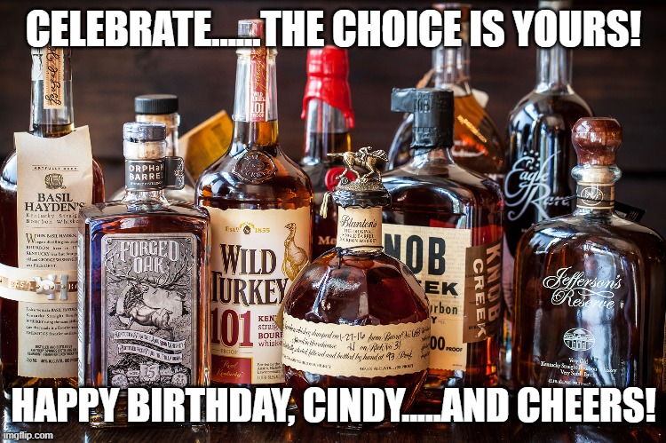 Bourbon Whiskey | CELEBRATE......THE CHOICE IS YOURS! HAPPY BIRTHDAY, CINDY.....AND CHEERS! | image tagged in bourbon whiskey | made w/ Imgflip meme maker
