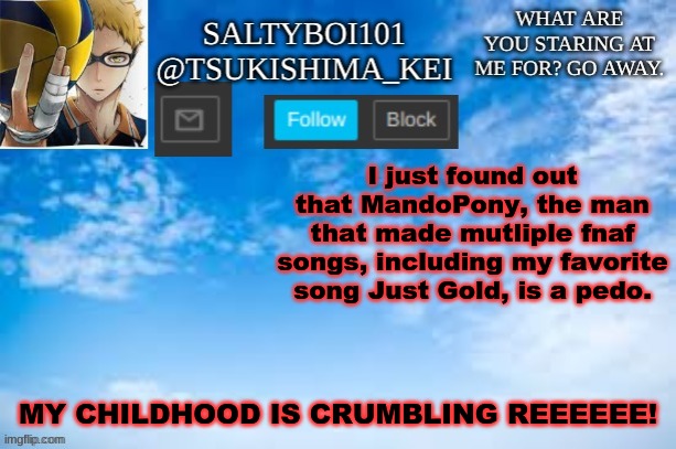 Why must you hurt me this way- | I just found out that MandoPony, the man that made mutliple fnaf songs, including my favorite song Just Gold, is a pedo. MY CHILDHOOD IS CRUMBLING REEEEEE! | image tagged in yeet | made w/ Imgflip meme maker