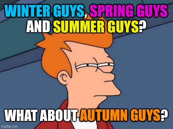 Futurama Fry Meme | WINTER GUYS, SPRING GUYS
AND SUMMER GUYS? WHAT ABOUT AUTUMN GUYS? WINTER GUYS SPRING GUYS SUMMER GUYS AUTUMN GUYS | image tagged in memes,futurama fry | made w/ Imgflip meme maker