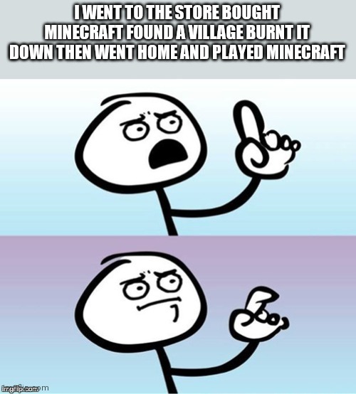 Wait a minute!  Never mind. | I WENT TO THE STORE BOUGHT MINECRAFT FOUND A VILLAGE BURNT IT DOWN THEN WENT HOME AND PLAYED MINECRAFT | image tagged in wait a minute never mind | made w/ Imgflip meme maker