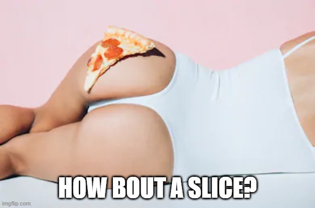 Booty-za | HOW BOUT A SLICE? | image tagged in booty | made w/ Imgflip meme maker