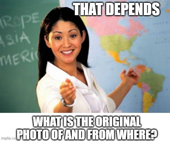 Unhelpful High School Teacher Meme | THAT DEPENDS WHAT IS THE ORIGINAL PHOTO OF AND FROM WHERE? | image tagged in memes,unhelpful high school teacher | made w/ Imgflip meme maker