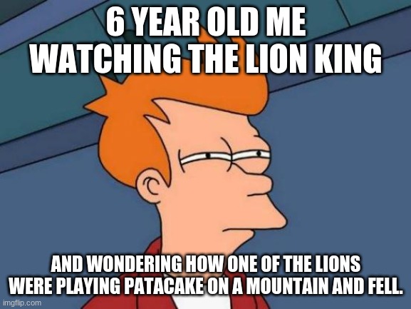 I laughed more at the live action version. | 6 YEAR OLD ME WATCHING THE LION KING; AND WONDERING HOW ONE OF THE LIONS WERE PLAYING PATACAKE ON A MOUNTAIN AND FELL. | image tagged in memes,futurama fry,the lion king | made w/ Imgflip meme maker