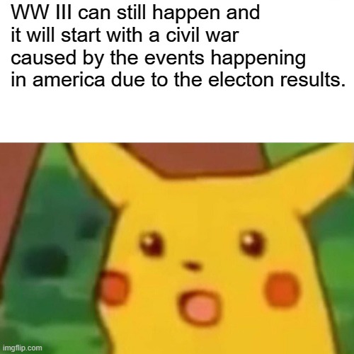 Surprised Pikachu | WW III can still happen and it will start with a civil war caused by the events happening in america due to the electon results. | image tagged in memes,surprised pikachu | made w/ Imgflip meme maker